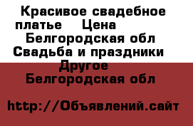 Красивое свадебное платье  › Цена ­ 16 000 - Белгородская обл. Свадьба и праздники » Другое   . Белгородская обл.